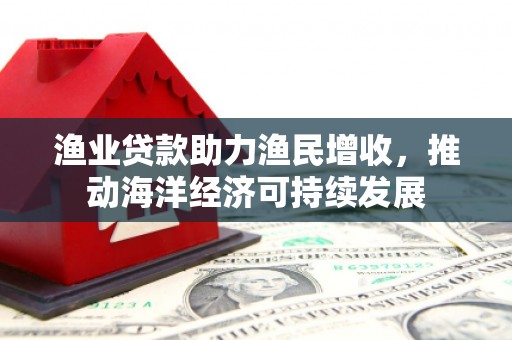 西丰渔业贷款助力渔民增收，推动海洋经济可持续发展