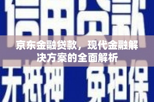 西丰京东金融贷款，现代金融解决方案的全面解析