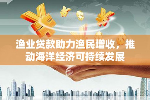 西丰渔业贷款助力渔民增收，推动海洋经济可持续发展