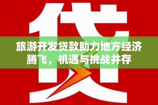 西丰旅游开发贷款助力地方经济腾飞，机遇与挑战并存