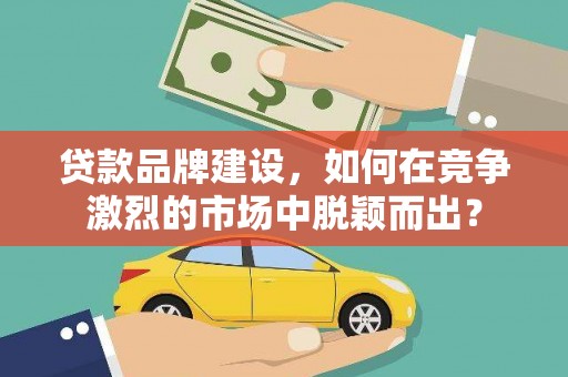 西丰贷款品牌建设，如何在竞争激烈的市场中脱颖而出？