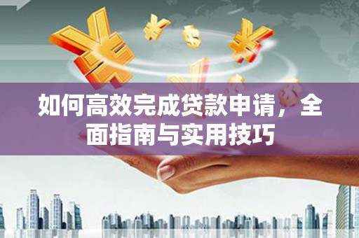 西丰如何高效完成贷款申请，全面指南与实用技巧
