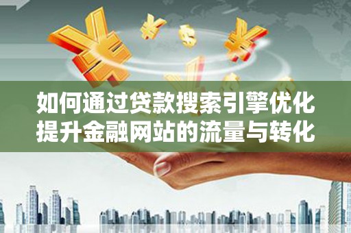 西丰如何通过贷款搜索引擎优化提升金融网站的流量与转化率