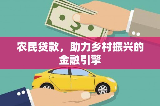 西丰农民贷款，助力乡村振兴的金融引擎