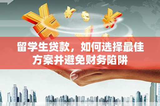 西丰留学生贷款，如何选择最佳方案并避免财务陷阱