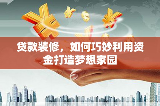 西丰贷款装修，如何巧妙利用资金打造梦想家园