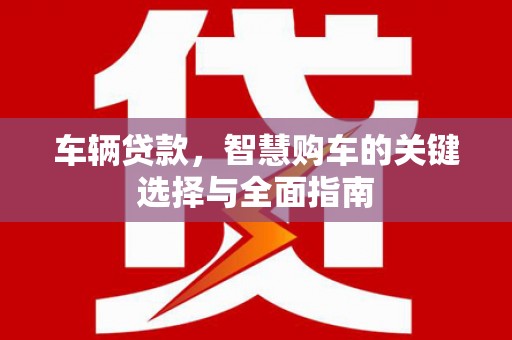 西丰车辆贷款，智慧购车的关键选择与全面指南