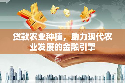 西丰贷款农业种植，助力现代农业发展的金融引擎