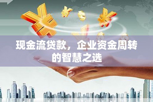 西丰现金流贷款，企业资金周转的智慧之选
