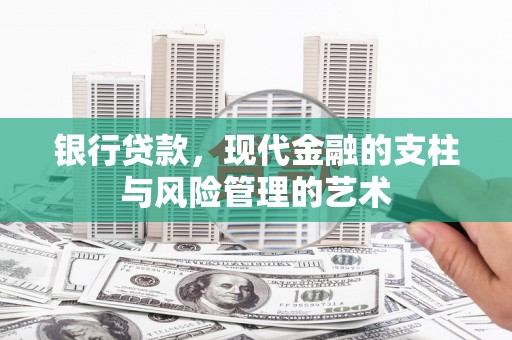 西丰银行贷款，现代金融的支柱与风险管理的艺术