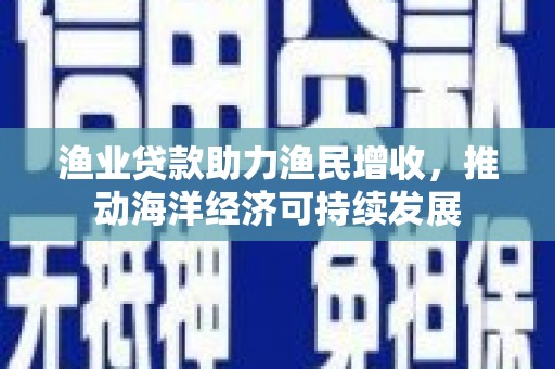 西丰渔业贷款助力渔民增收，推动海洋经济可持续发展