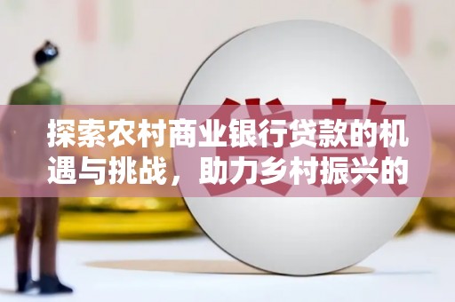 西丰探索农村商业银行贷款的机遇与挑战，助力乡村振兴的金融引擎