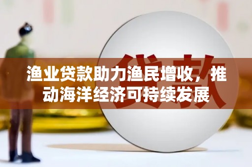 西丰渔业贷款助力渔民增收，推动海洋经济可持续发展