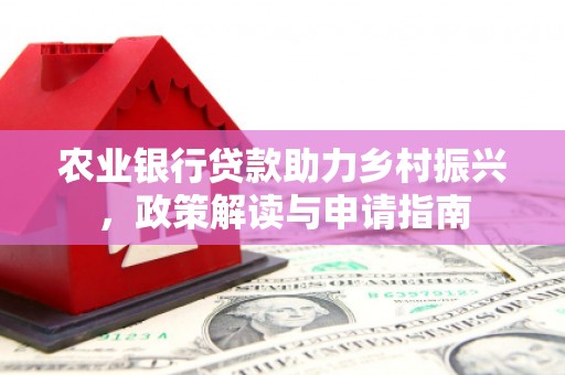 西丰农业银行贷款助力乡村振兴，政策解读与申请指南