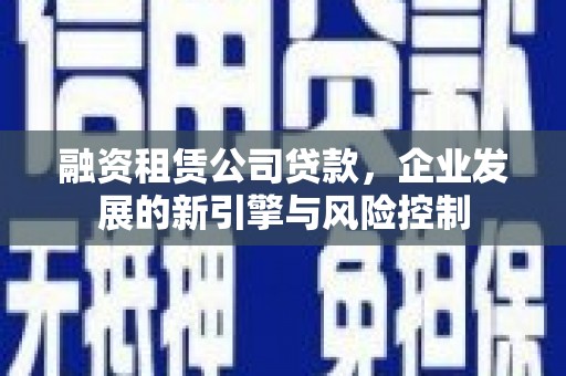 西丰融资租赁公司贷款，企业发展的新引擎与风险控制