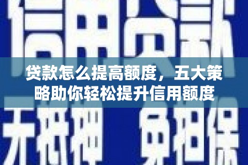 西丰贷款怎么提高额度，五大策略助你轻松提升信用额度