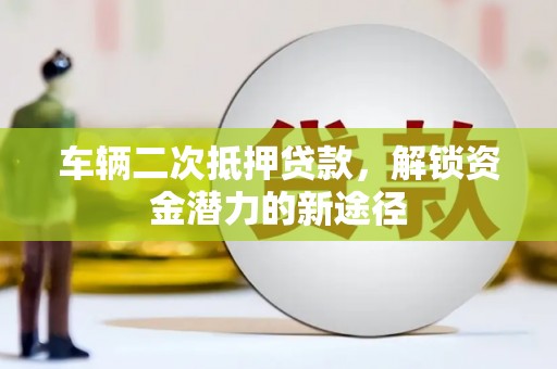 西丰车辆二次抵押贷款，解锁资金潜力的新途径