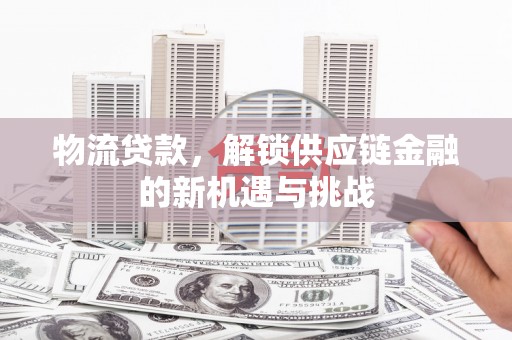 西丰物流贷款，解锁供应链金融的新机遇与挑战