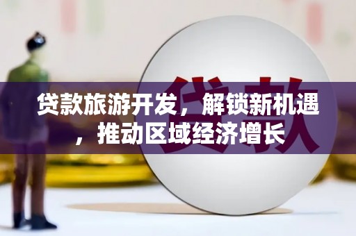 西丰贷款旅游开发，解锁新机遇，推动区域经济增长