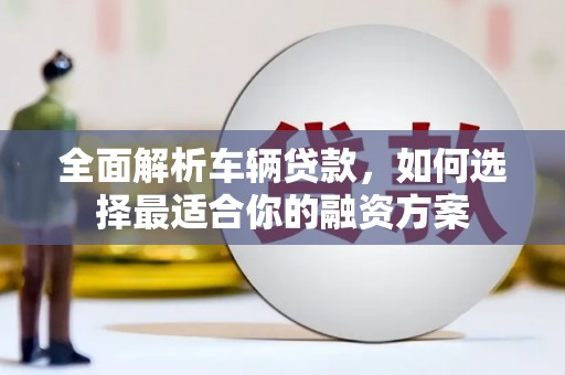 西丰全面解析车辆贷款，如何选择最适合你的融资方案
