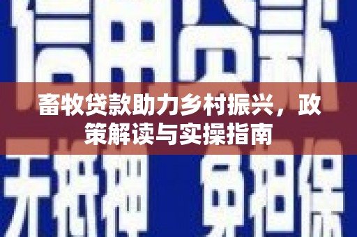 西丰畜牧贷款助力乡村振兴，政策解读与实操指南
