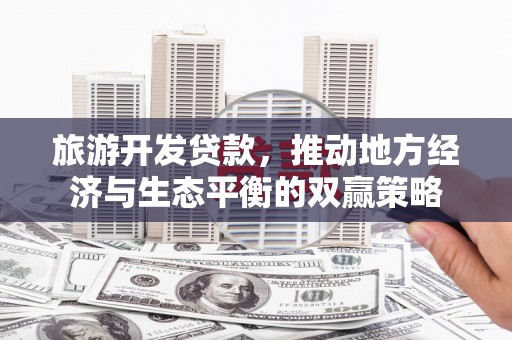 西丰旅游开发贷款，推动地方经济与生态平衡的双赢策略