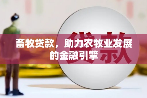 西丰畜牧贷款，助力农牧业发展的金融引擎