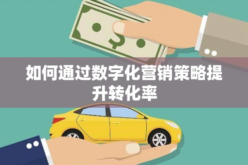 西丰如何通过数字化营销策略提升转化率