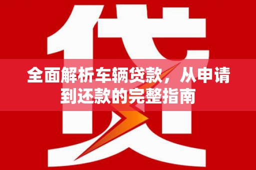 西丰全面解析车辆贷款，从申请到还款的完整指南