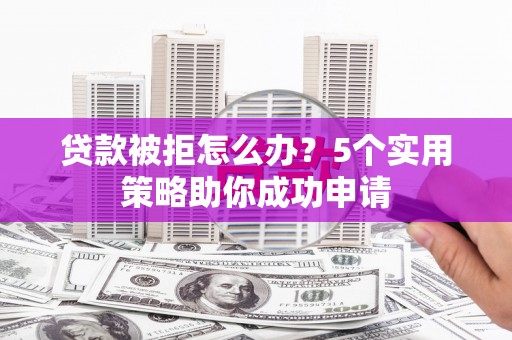 西丰贷款被拒怎么办？5个实用策略助你成功申请
