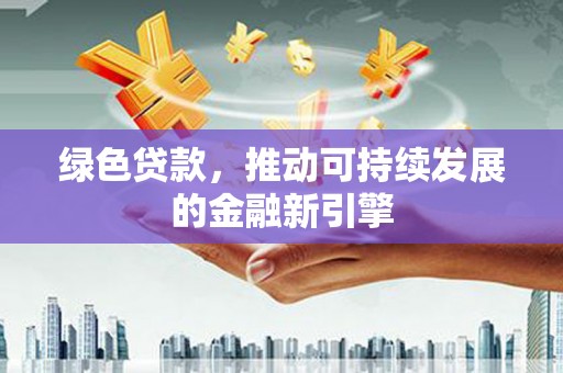 西丰绿色贷款，推动可持续发展的金融新引擎