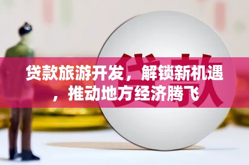 西丰贷款旅游开发，解锁新机遇，推动地方经济腾飞