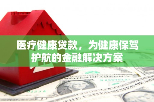 西丰医疗健康贷款，为健康保驾护航的金融解决方案