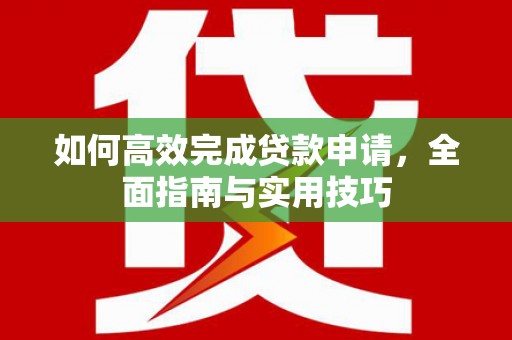 西丰如何高效完成贷款申请，全面指南与实用技巧