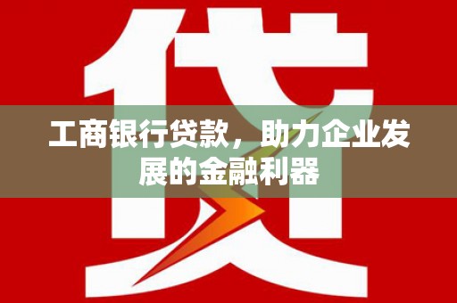 西丰工商银行贷款，助力企业发展的金融利器