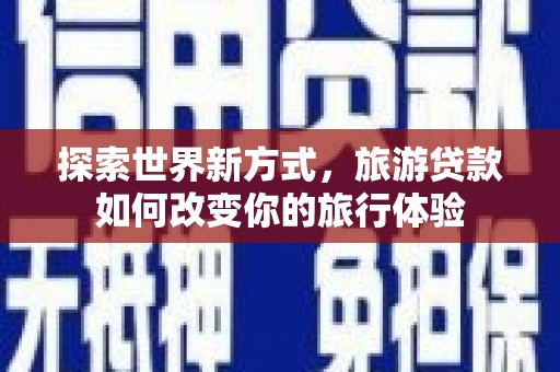 西丰探索世界新方式，旅游贷款如何改变你的旅行体验