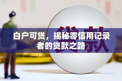 西丰白户可贷，揭秘零信用记录者的贷款之路