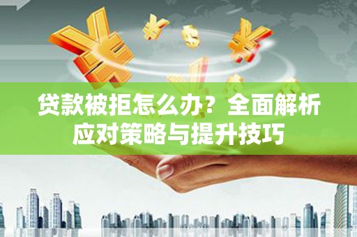 西丰贷款被拒怎么办？全面解析应对策略与提升技巧