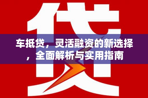 西丰车抵贷，灵活融资的新选择，全面解析与实用指南
