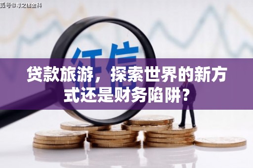 西丰贷款旅游，探索世界的新方式还是财务陷阱？